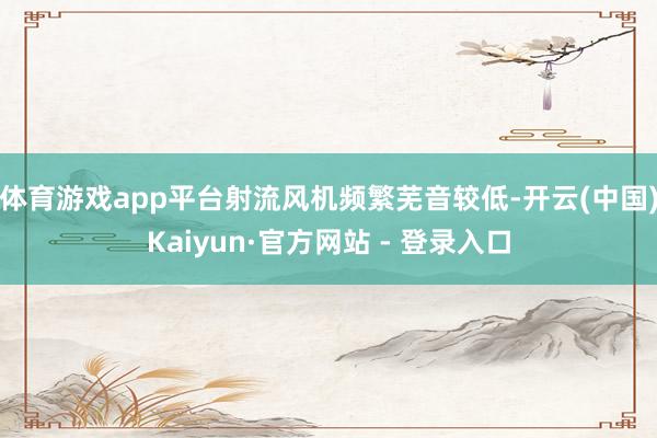 体育游戏app平台射流风机频繁芜音较低-开云(中国)Kaiyun·官方网站 - 登录入口