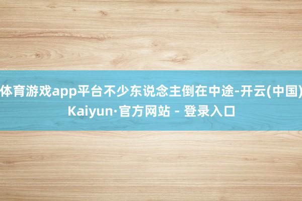 体育游戏app平台不少东说念主倒在中途-开云(中国)Kaiyun·官方网站 - 登录入口