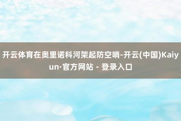 开云体育在奥里诺科河架起防空哨-开云(中国)Kaiyun·官方网站 - 登录入口
