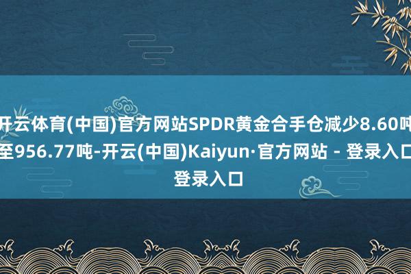 开云体育(中国)官方网站SPDR黄金合手仓减少8.60吨至9