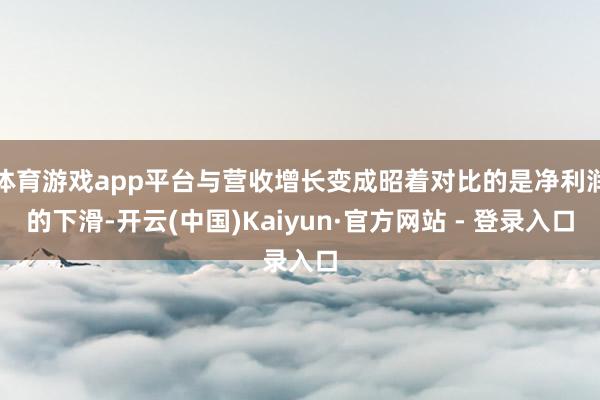 体育游戏app平台与营收增长变成昭着对比的是净利润的下滑-开