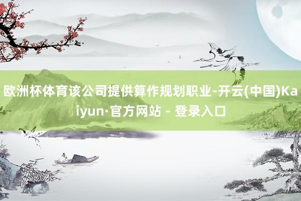 欧洲杯体育　　该公司提供算作规划职业-开云(中国)Kaiyu