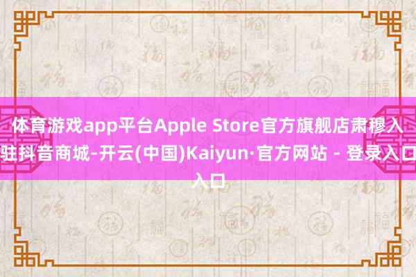 体育游戏app平台Apple Store官方旗舰店肃穆入驻抖