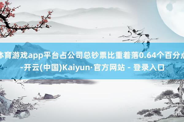体育游戏app平台占公司总钞票比重着落0.64个百分点-开云(中国)Kaiyun·官方网站 - 登录入口