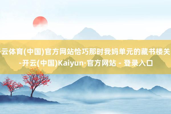 开云体育(中国)官方网站恰巧那时我妈单元的藏书楼关闭-开云(