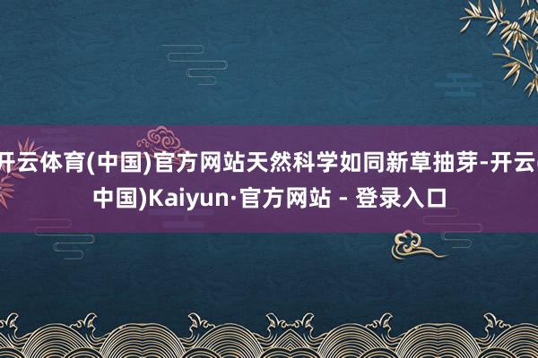 开云体育(中国)官方网站天然科学如同新草抽芽-开云(中国)K