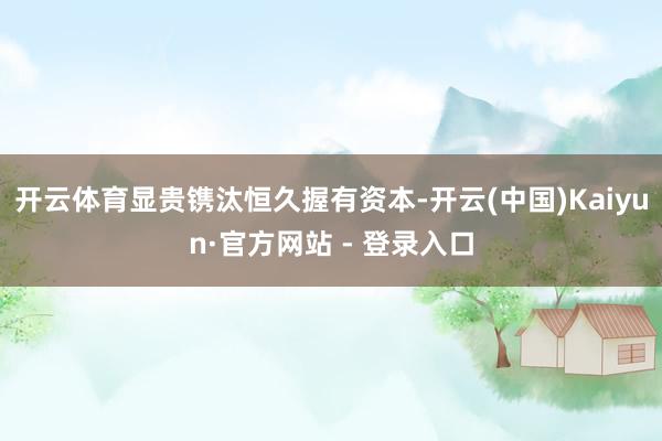 开云体育显贵镌汰恒久握有资本-开云(中国)Kaiyun·官方