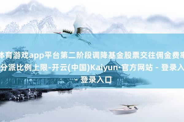 体育游戏app平台第二阶段调降基金股票交往佣金费率及分派比例