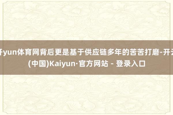 开yun体育网背后更是基于供应链多年的苦苦打磨-开云(中国)