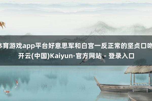 体育游戏app平台好意思军和白宫一反正常的坚贞口吻-开云(中