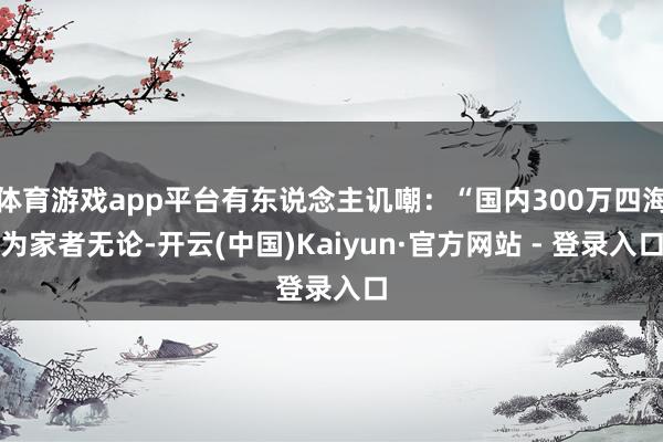 体育游戏app平台有东说念主讥嘲：“国内300万四海为家者无