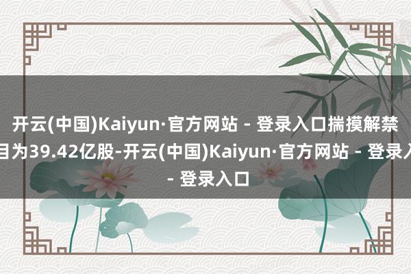 开云(中国)Kaiyun·官方网站 - 登录入口揣摸解禁数目