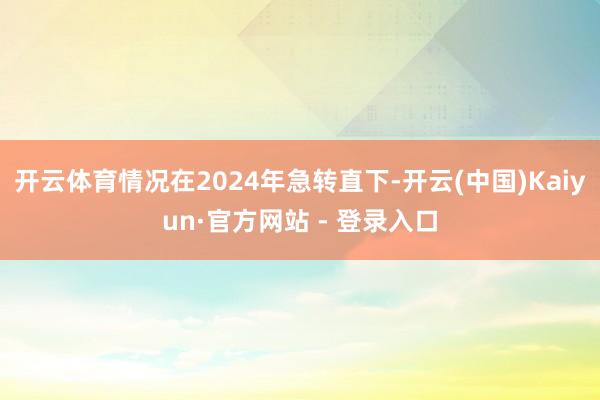 开云体育情况在2024年急转直下-开云(中国)Kaiyun·