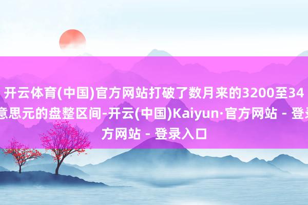 开云体育(中国)官方网站打破了数月来的3200至3450好意思元的盘整区间-开云(中国)Kaiyun·官方网站 - 登录入口 开云体育(中国)官方网站打破了数月来的3200至3450好意