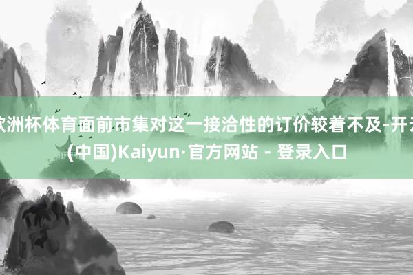 欧洲杯体育面前市集对这一接洽性的订价较着不及-开云(中国)Kaiyun·官方网站 - 登录入口 欧洲杯体育面前市集对这一接洽性的订价较着不及-开云(中国)K