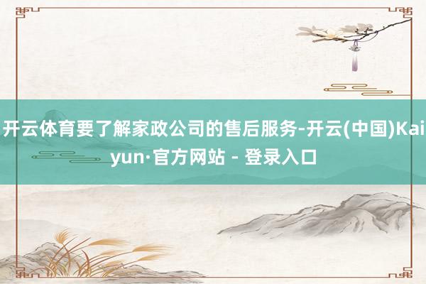 开云体育要了解家政公司的售后服务-开云(中国)Kaiyun·官方网站 - 登录入口 开云体育要了解家政公司的售后服务-开云(中国)Kaiyun·