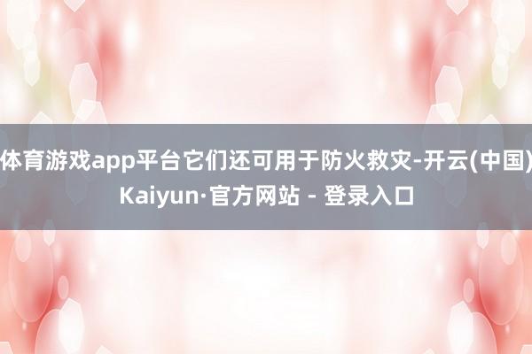 体育游戏app平台它们还可用于防火救灾-开云(中国)Kaiyun·官方网站 - 登录入口 体育游戏app平台它们还可用于防火救灾-开云(中国)Kaiy