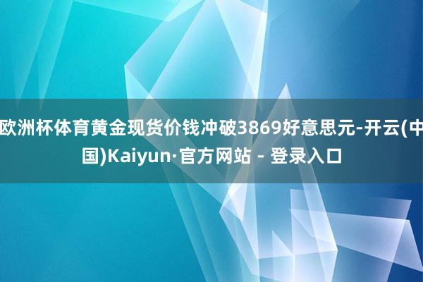 欧洲杯体育黄金现货价钱冲破3869好意思元-开云(中国)Ka