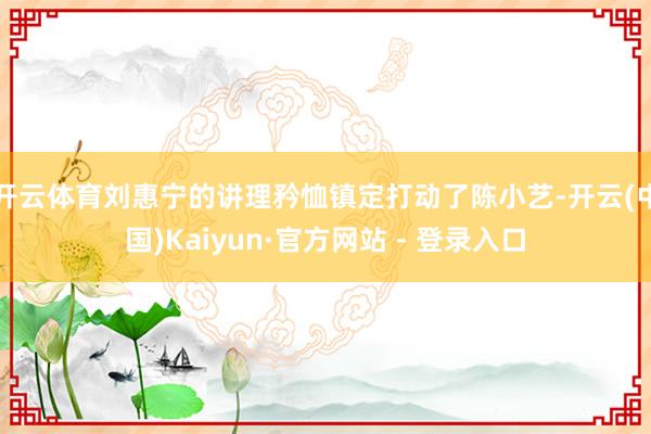 开云体育刘惠宁的讲理矜恤镇定打动了陈小艺-开云(中国)Kai