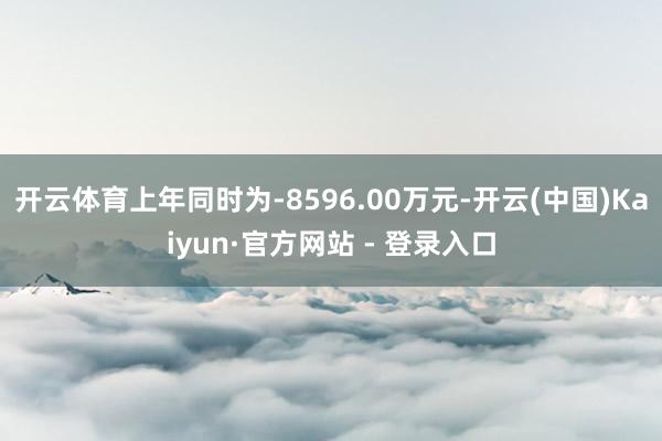 开云体育上年同时为-8596.00万元-开云(中国)Kaiy