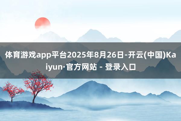 体育游戏app平台2025年8月26日-开云(中国)Kaiyun·官方网站 - 登录入口