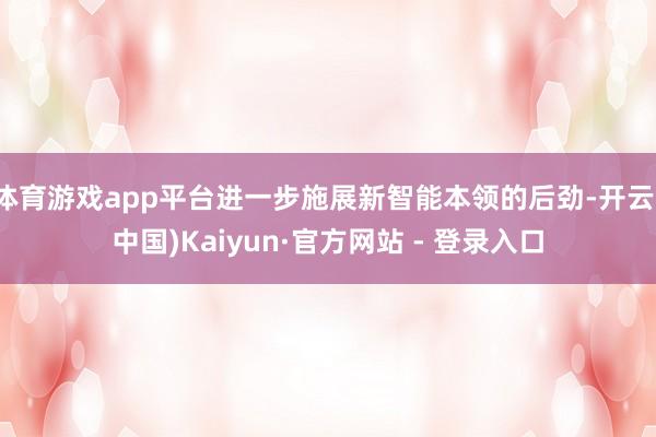 体育游戏app平台进一步施展新智能本领的后劲-开云(中国)Kaiyun·官方网站 - 登录入口