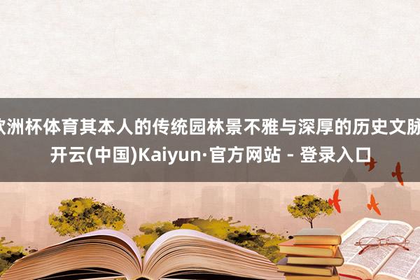 欧洲杯体育其本人的传统园林景不雅与深厚的历史文脉-开云(中国)Kaiyun·官方网站 - 登录入口