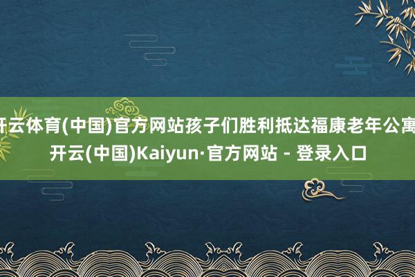 开云体育(中国)官方网站孩子们胜利抵达福康老年公寓-开云(中国)Kaiyun·官方网站 - 登录入口