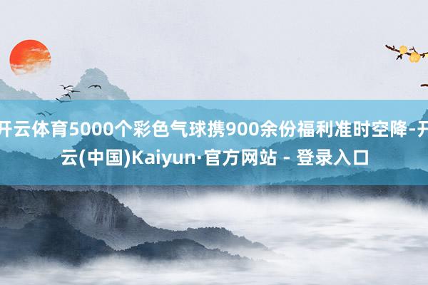 开云体育5000个彩色气球携900余份福利准时空降-开云(中国)Kaiyun·官方网站 - 登录入口