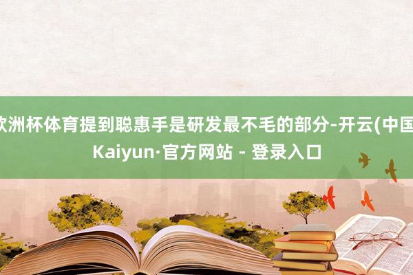 欧洲杯体育提到聪惠手是研发最不毛的部分-开云(中国)Kaiyun·官方网站 - 登录入口