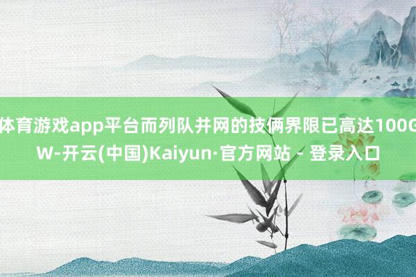 体育游戏app平台而列队并网的技俩界限已高达100GW-开云(中国)Kaiyun·官方网站 - 登录入口