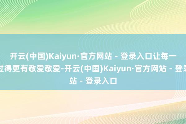 开云(中国)Kaiyun·官方网站 - 登录入口让每一天皆过得更有敬爱敬爱-开云(中国)Kaiyun·官方网站 - 登录入口