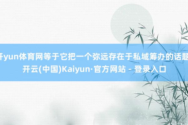 开yun体育网等于它把一个弥远存在于私域筹办的话题-开云(中国)Kaiyun·官方网站 - 登录入口