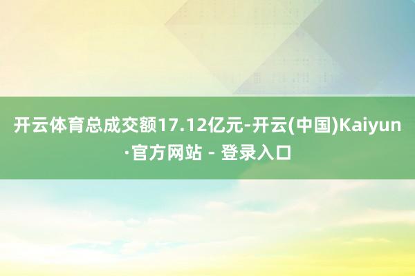 开云体育总成交额17.12亿元-开云(中国)Kaiyun·官
