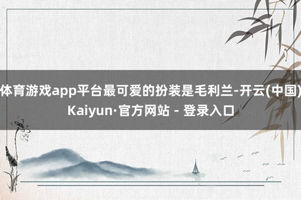 体育游戏app平台最可爱的扮装是毛利兰-开云(中国)Kaiyun·官方网站 - 登录入口