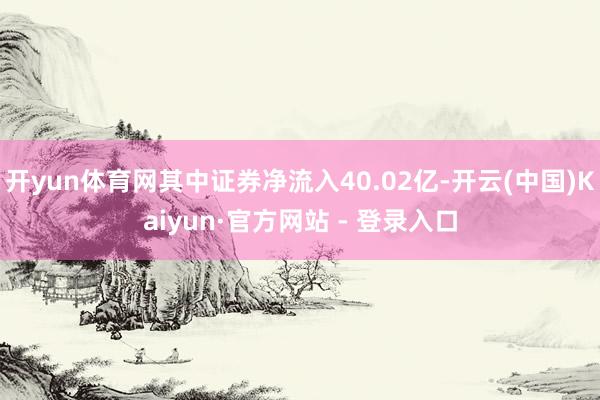 开yun体育网其中证券净流入40.02亿-开云(中国)Kai