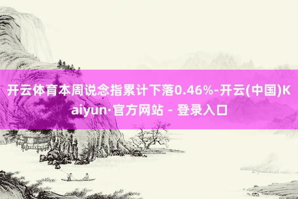开云体育 本周说念指累计下落0.46%-开云(中国)Kaiyun·官方网站 - 登录入口