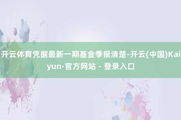 开云体育凭据最新一期基金季报清楚-开云(中国)Kaiyun·官方网站 - 登录入口