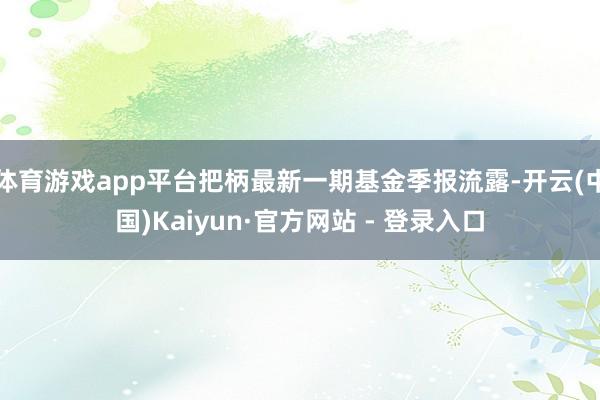 体育游戏app平台把柄最新一期基金季报流露-开云(中国)Kaiyun·官方网站 - 登录入口