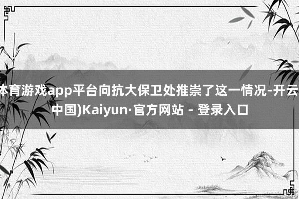 体育游戏app平台向抗大保卫处推崇了这一情况-开云(中国)K