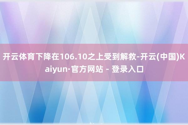 开云体育下降在106.10之上受到解救-开云(中国)Kaiyun·官方网站 - 登录入口