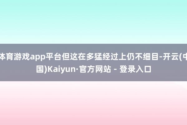 体育游戏app平台但这在多猛经过上仍不细目-开云(中国)Kaiyun·官方网站 - 登录入口