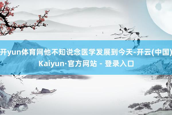 开yun体育网他不知说念医学发展到今天-开云(中国)Kaiy