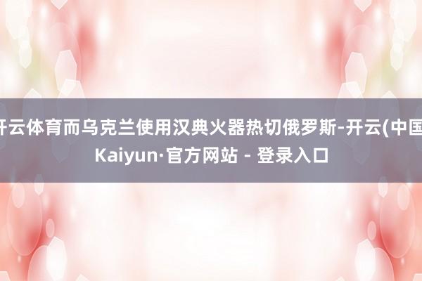 开云体育而乌克兰使用汉典火器热切俄罗斯-开云(中国)Kaiy