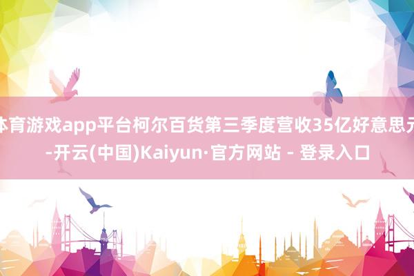 体育游戏app平台柯尔百货第三季度营收35亿好意思元-开云(中国)Kaiyun·官方网站 - 登录入口