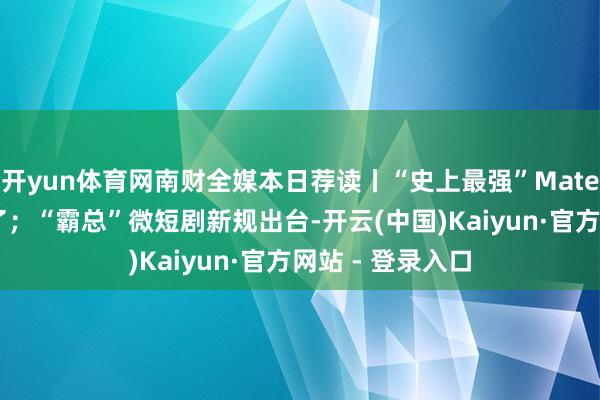 开yun体育网南财全媒本日荐读丨“史上最强”Mate和智界新