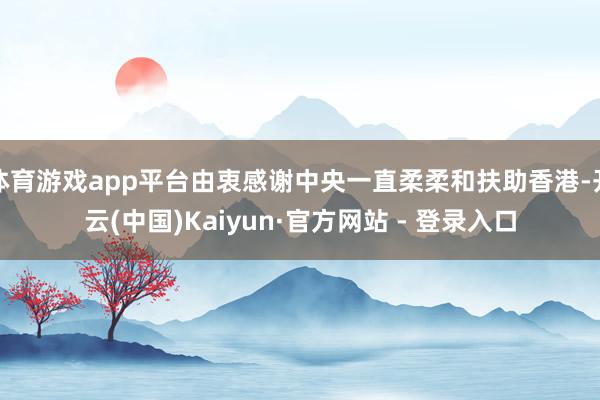 体育游戏app平台由衷感谢中央一直柔柔和扶助香港-开云(中国)Kaiyun·官方网站 - 登录入口
