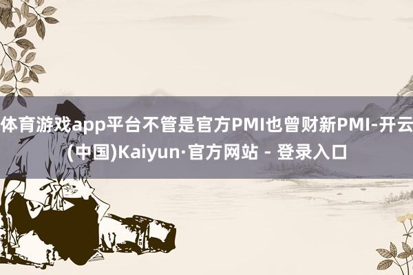 体育游戏app平台不管是官方PMI也曾财新PMI-开云(中国