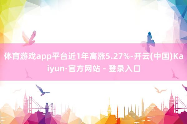体育游戏app平台近1年高涨5.27%-开云(中国)Kaiyun·官方网站 - 登录入口