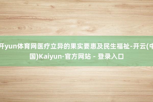 开yun体育网医疗立异的果实要惠及民生福祉-开云(中国)Ka